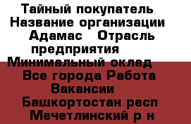 Тайный покупатель › Название организации ­ Адамас › Отрасль предприятия ­ PR › Минимальный оклад ­ 1 - Все города Работа » Вакансии   . Башкортостан респ.,Мечетлинский р-н